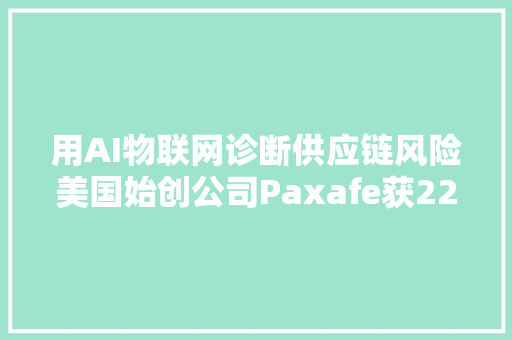 用AI物联网诊断供应链风险美国始创公司Paxafe获225万美元种子轮融资