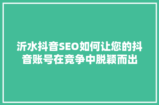 沂水抖音SEO如何让您的抖音账号在竞争中脱颖而出