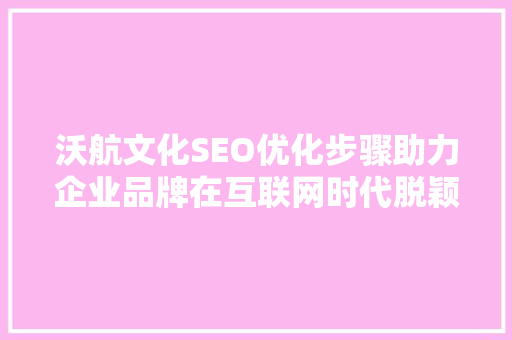 沃航文化SEO优化步骤助力企业品牌在互联网时代脱颖而出