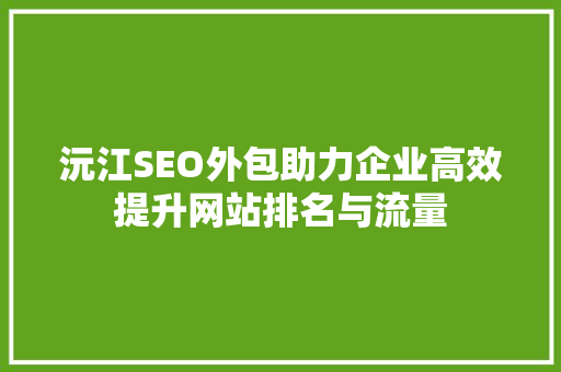 沅江SEO外包助力企业高效提升网站排名与流量