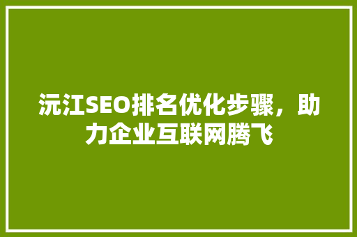 沅江SEO排名优化步骤，助力企业互联网腾飞