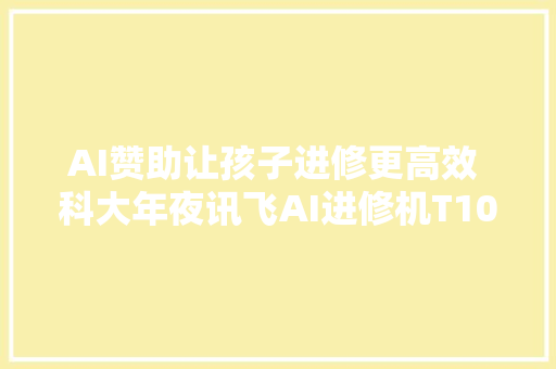 AI赞助让孩子进修更高效 科大年夜讯飞AI进修机T10体验