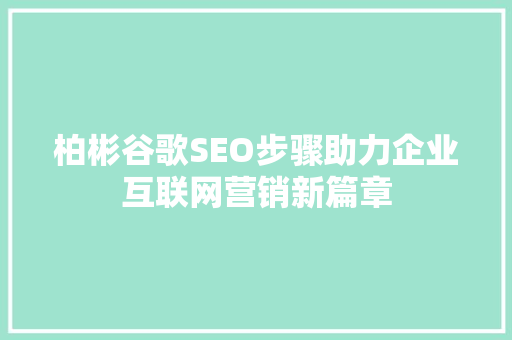 柏彬谷歌SEO步骤助力企业互联网营销新篇章