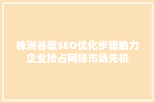 株洲谷歌SEO优化步骤助力企业抢占网络市场先机