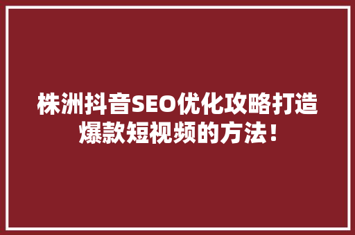株洲抖音SEO优化攻略打造爆款短视频的方法！