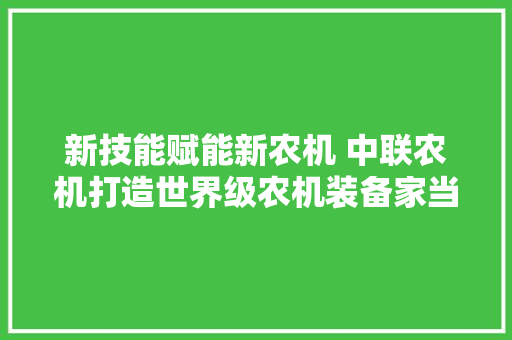 新技能赋能新农机 中联农机打造世界级农机装备家当高地