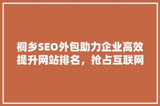 桐乡SEO外包助力企业高效提升网站排名，抢占互联网市场先机