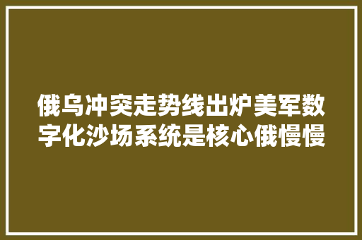俄乌冲突走势线出炉美军数字化沙场系统是核心俄慢慢击败美军