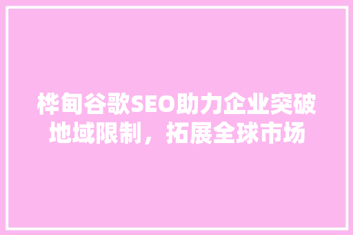 桦甸谷歌SEO助力企业突破地域限制，拓展全球市场