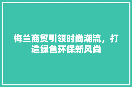 梅兰商贸引领时尚潮流，打造绿色环保新风尚