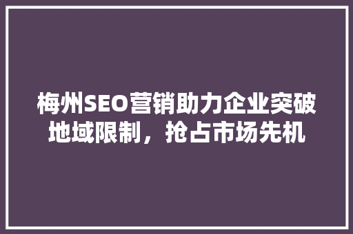 梅州SEO营销助力企业突破地域限制，抢占市场先机