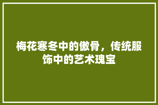 梅花寒冬中的傲骨，传统服饰中的艺术瑰宝