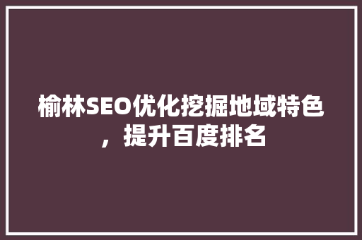 榆林SEO优化挖掘地域特色，提升百度排名