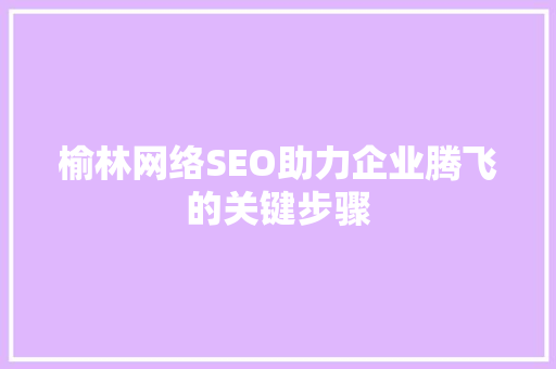 榆林网络SEO助力企业腾飞的关键步骤