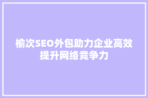 榆次SEO外包助力企业高效提升网络竞争力