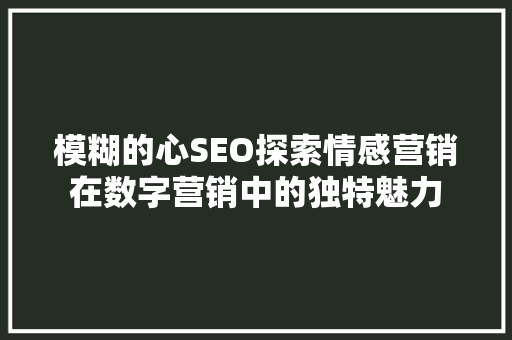 模糊的心SEO探索情感营销在数字营销中的独特魅力