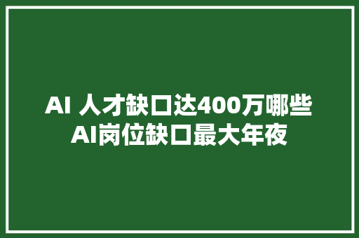 AI 人才缺口达400万哪些AI岗位缺口最大年夜