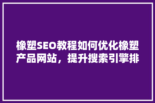 橡塑SEO教程如何优化橡塑产品网站，提升搜索引擎排名