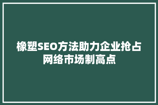 橡塑SEO方法助力企业抢占网络市场制高点