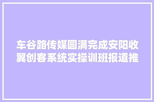 车谷路传媒圆满完成安阳收翼创客系统实操训班报道推广