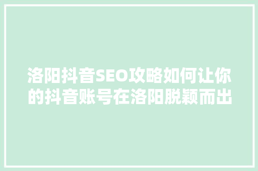 洛阳抖音SEO攻略如何让你的抖音账号在洛阳脱颖而出