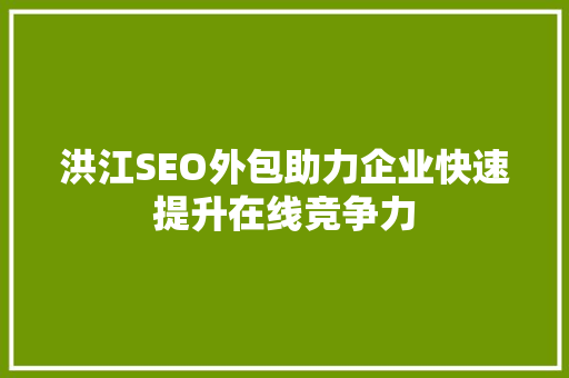 洪江SEO外包助力企业快速提升在线竞争力