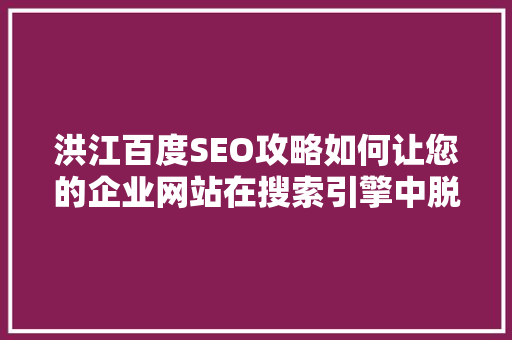 洪江百度SEO攻略如何让您的企业网站在搜索引擎中脱颖而出