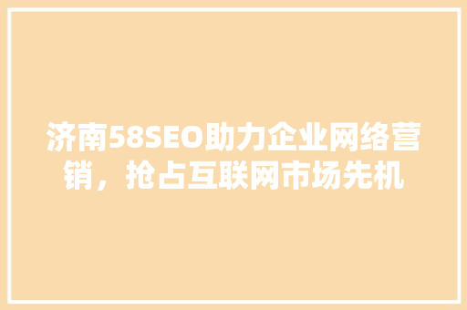 济南58SEO助力企业网络营销，抢占互联网市场先机