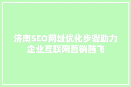 济南SEO网址优化步骤助力企业互联网营销腾飞