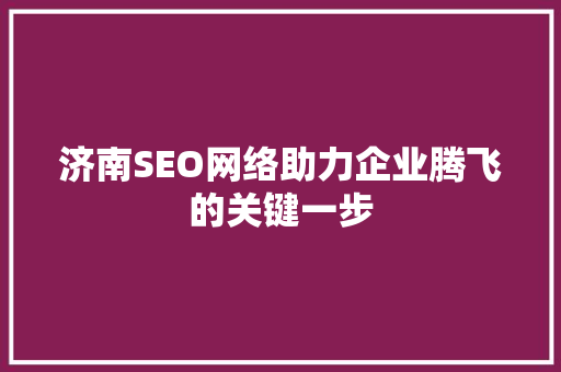 济南SEO网络助力企业腾飞的关键一步