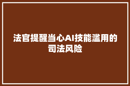 法官提醒当心AI技能滥用的司法风险