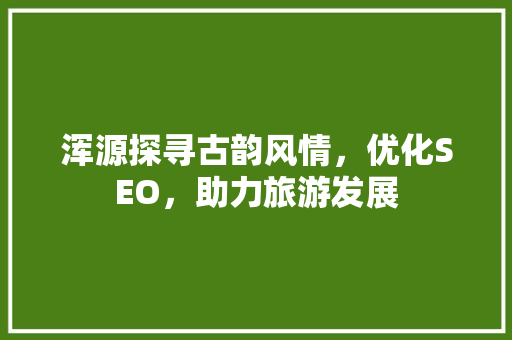 浑源探寻古韵风情，优化SEO，助力旅游发展