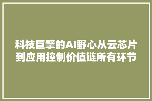 科技巨擘的AI野心从云芯片到应用控制价值链所有环节