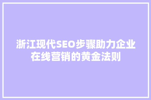 浙江现代SEO步骤助力企业在线营销的黄金法则