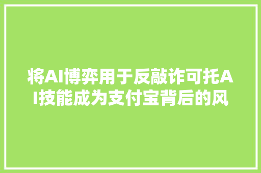 将AI博弈用于反敲诈可托AI技能成为支付宝背后的风控支柱