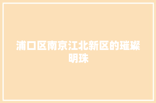 浦口区南京江北新区的璀璨明珠