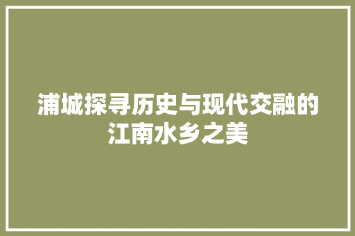 浦城探寻历史与现代交融的江南水乡之美