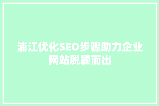 浦江优化SEO步骤助力企业网站脱颖而出