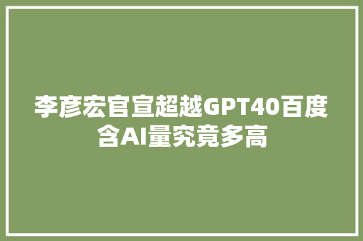李彦宏官宣超越GPT40百度含AI量究竟多高