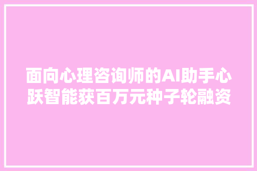 面向心理咨询师的AI助手心跃智能获百万元种子轮融资  36氪首发