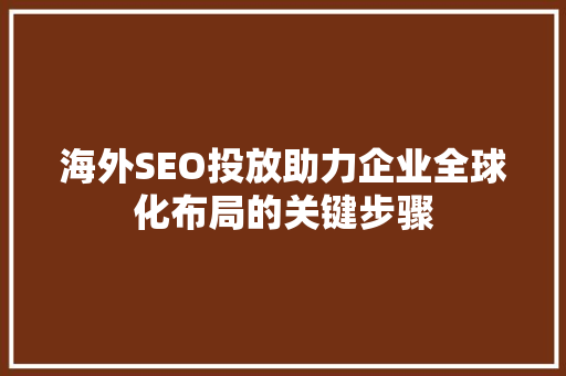 海外SEO投放助力企业全球化布局的关键步骤