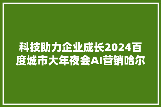 科技助力企业成长2024百度城市大年夜会AI营销哈尔滨站燃爆冰城