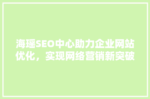 海瑶SEO中心助力企业网站优化，实现网络营销新突破