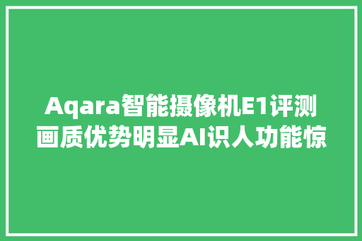 Aqara智能摄像机E1评测画质优势明显AI识人功能惊喜