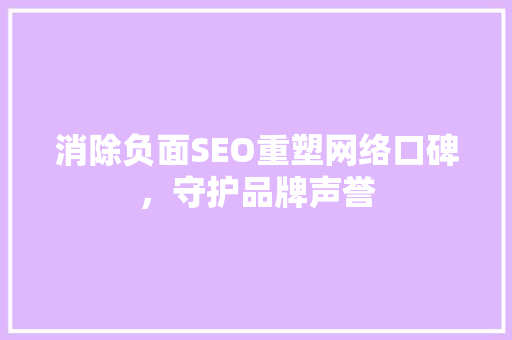 消除负面SEO重塑网络口碑，守护品牌声誉