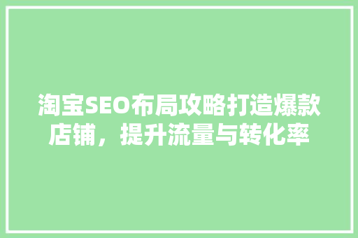 淘宝SEO布局攻略打造爆款店铺，提升流量与转化率