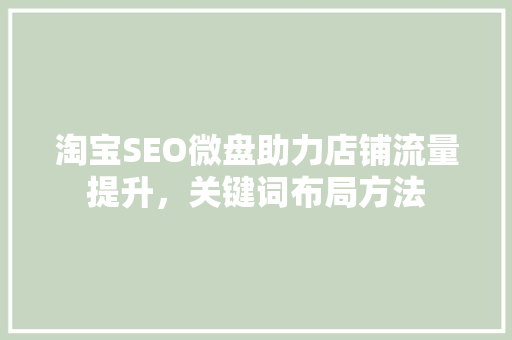 淘宝SEO微盘助力店铺流量提升，关键词布局方法