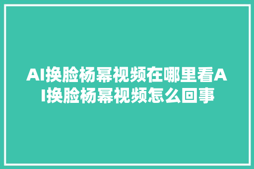 AI换脸杨幂视频在哪里看AI换脸杨幂视频怎么回事