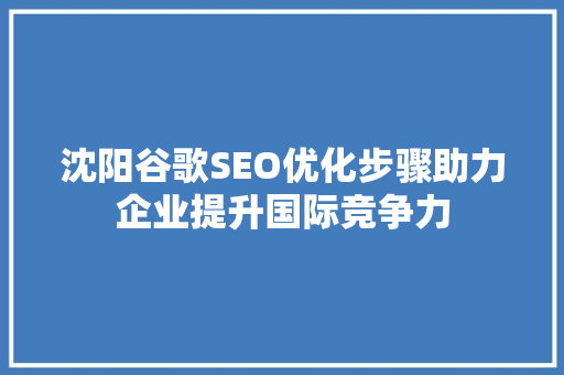 沈阳谷歌SEO优化步骤助力企业提升国际竞争力