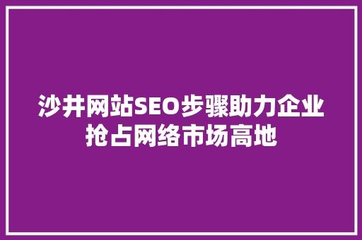沙井网站SEO步骤助力企业抢占网络市场高地